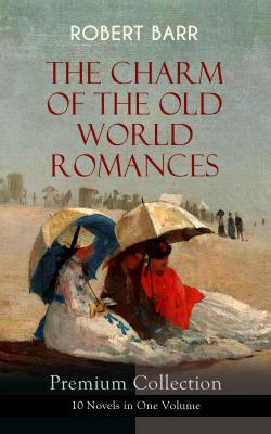 THE CHARM OF THE OLD WORLD ROMANCES – Premium Collection: 10 Novels in One Volume  - Robert  Barr 