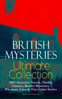 BRITISH MYSTERIES Ultimate Collection: 560+ Detective Novels, Thriller Classics, Murder Mysteries, Whodunit Tales & True Crime Stories (Illustrated Edition) - Артур Конан Дойл 