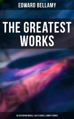 The Greatest Works of Edward Bellamy: 20 Dystopian Novels, Sci-Fi Series & Short Stories - Edward Bellamy 