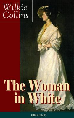 The Woman in White (Illustrated): A Mystery Suspense Novel from the prolific English writer, best known for The Moonstone, No Name, Armadale, The Law and The Lady, The Dead Secret, Man and Wife, Poor Miss Finch and The Black Robe - Wilkie Collins Collins 