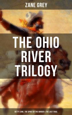 The Ohio River Trilogy: Betty Zane, The Spirit of the Border & The Last Trail - Zane Grey 