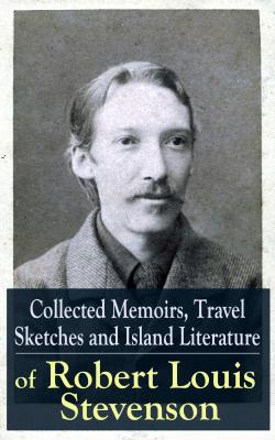 Collected Memoirs, Travel Sketches and Island Literature of Robert Louis Stevenson - Robert Louis Stevenson 