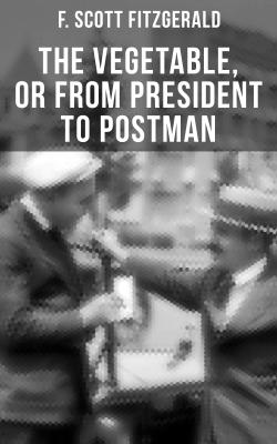THE VEGETABLE, OR FROM PRESIDENT TO POSTMAN - Фрэнсис Скотт Фицджеральд 