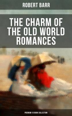 THE CHARM OF THE OLD WORLD ROMANCES – Premium 10 Book Collection - Robert  Barr 