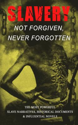 Slavery: Not Forgiven, Never Forgotten – The Most Powerful Slave Narratives, Historical Documents & Influential Novels - Гарриет Бичер-Стоу 