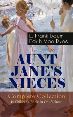 AUNT JANE'S NIECES - Complete Collection: 10 Children's Books in One Volume - Лаймен Фрэнк Баум 