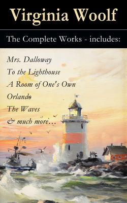 The Complete Works - includes: Mrs. Dalloway + To the Lighthouse + A Room of One's Own + Orlando + The Waves & much more… - Вирджиния Вулф 