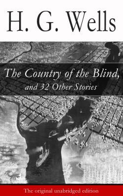 The Country of the Blind, and 32 Other Stories (The original unabridged edition) - Герберт Уэллс 