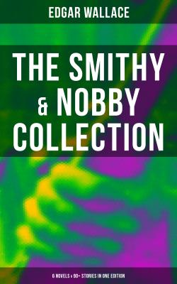 THE SMITHY & NOBBY COLLECTION: 6 Novels & 90+ Stories in One Edition - Edgar  Wallace 