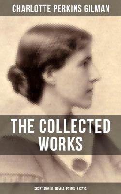 THE COLLECTED WORKS OF CHARLOTTE PERKINS GILMAN: Short Stories, Novels, Poems & Essays - Charlotte Perkins Gilman 