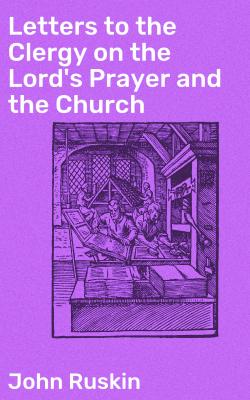 Letters to the Clergy on the Lord's Prayer and the Church - John Ruskin 