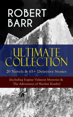 ROBERT BARR Ultimate Collection: 20 Novels & 65+ Detective Stories (Including Eugéne Valmont Mysteries & The Adventures of Sherlaw Kombs) - Robert  Barr 