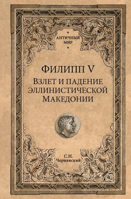 Филипп V. Взлет и падение эллинистической Македонии - Станислав Чернявский Античный мир