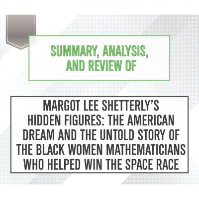 Summary, Analysis, and Review of Margot Lee Shetterly's Hidden Figures: The American Dream and the Untold Story of the Black Women Mathematicians Who Helped Win the Space Race (Unabridged) - Start Publishing Notes 