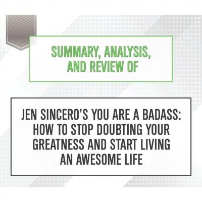 Summary, Analysis, and Review of Jen Sincero's You Are a Badass: How to Stop Doubting Your Greatness and Start Living an Awesome Life (Unabridged) - Start Publishing Notes 