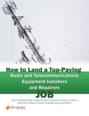 How to Land a Top-Paying Radio and Telecommunications Equipment Installers and Repairers Job: Your Complete Guide to Opportunities, Resumes and Cover Letters, Interviews, Salaries, Promotions, What to Expect From Recruiters and More! - Brad Andrews 