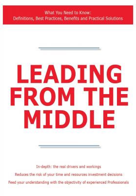 Leading from the Middle - What You Need to Know: Definitions, Best Practices, Benefits and Practical Solutions - James Smith 