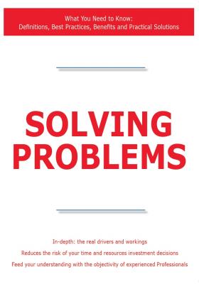 Solving Problems - What You Need to Know: Definitions, Best Practices, Benefits and Practical Solutions - James Smith 