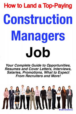 How to Land a Top-Paying Construction Managers Job: Your Complete Guide to Opportunities, Resumes and Cover Letters, Interviews, Salaries, Promotions, What to Expect From Recruiters and More! - Brad Andrews 