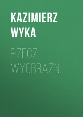 Rzecz wyobraźni - Kazimierz Wyka 