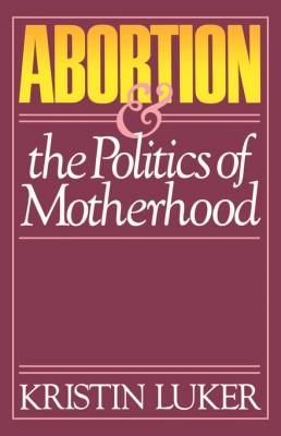 Abortion and the Politics of Motherhood - Kristin  Luker California Series on Social Choice and Political Economy