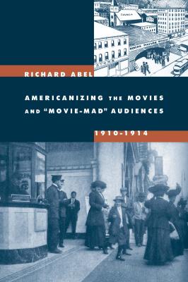 Americanizing the Movies and Movie-Mad Audiences, 1910-1914 - Richard Abel 