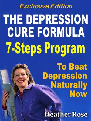 Depression Cure: The Depression Cure Formula : 7Steps To Beat Depression Naturally Now Exclusive Edition - Heather Rose 