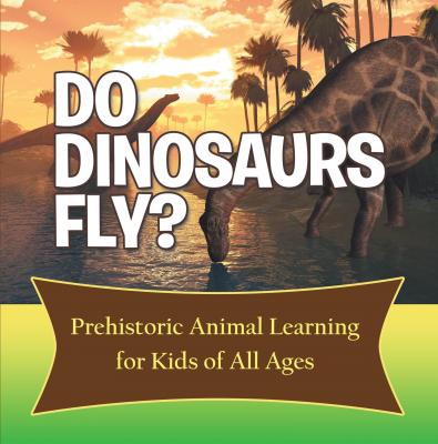 Do Dinosaurs Fly? Prehistoric Animal Learning for Kids of All Ages - Baby Professor Children's Prehistoric History Books