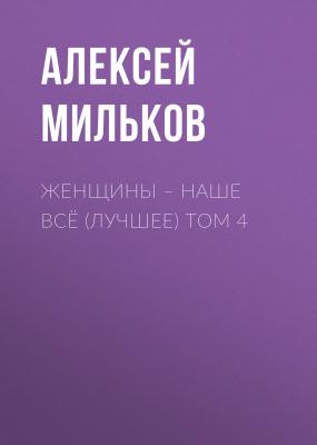 Женщины – наше всё (лучшее) том 4 - Алексей Леонтьевич Мильков 