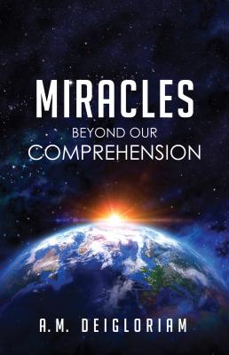 Miracles Beyond Our Comprehension - A. M. Deigloriam 