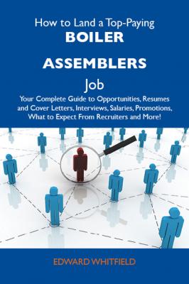 How to Land a Top-Paying Boiler assemblers Job: Your Complete Guide to Opportunities, Resumes and Cover Letters, Interviews, Salaries, Promotions, What to Expect From Recruiters and More - Whitfield Edward 