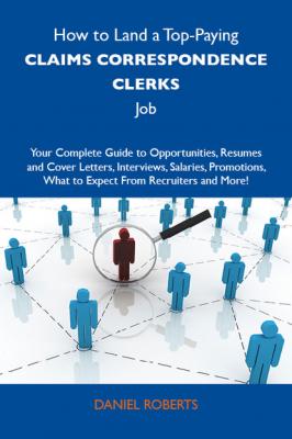 How to Land a Top-Paying Claims correspondence clerks Job: Your Complete Guide to Opportunities, Resumes and Cover Letters, Interviews, Salaries, Promotions, What to Expect From Recruiters and More - Roberts Ph.D. Daniel 