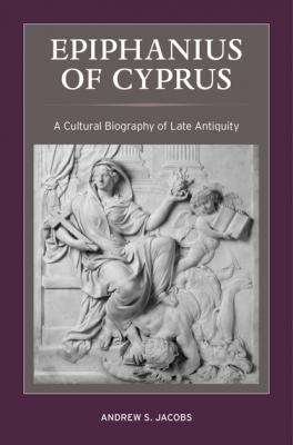Epiphanius of Cyprus - Andrew S. Jacobs Christianity in Late Antiquity