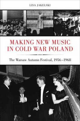 Making New Music in Cold War Poland - Lisa Jakelski California Studies in 20th-Century Music