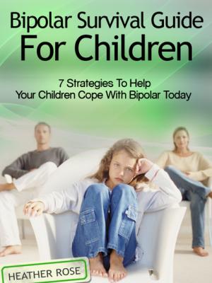 Bipolar Child: Bipolar Survival Guide For Children : 7 Strategies to Help Your Children Cope With Bipolar Today - Heather Rose 