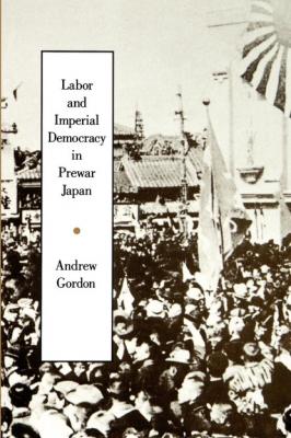 Labor and Imperial Democracy in Prewar Japan - Andrew  Gordon Twentieth Century Japan: The Emergence of a World Power