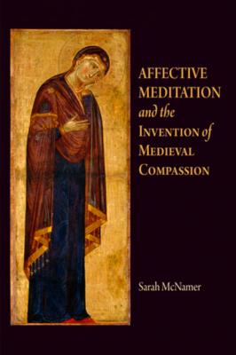 Affective Meditation and the Invention of Medieval Compassion - Sarah McNamer The Middle Ages Series