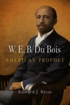 W. E. B. Du Bois, American Prophet - Edward J. Blum Politics and Culture in Modern America
