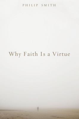 Why Faith Is a Virtue - Philip  Smith 