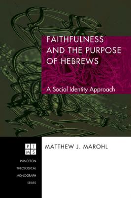 Faithfulness and the Purpose of Hebrews - Matthew J. Marohl Princeton Theological Monograph Series