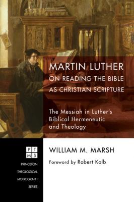 Martin Luther on Reading the Bible as Christian Scripture - William M. Marsh Princeton Theological Monograph Series