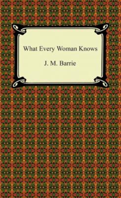 What Every Woman Knows - J. M. Barrie 