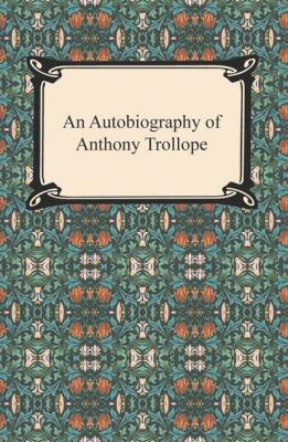 An Autobiography of Anthony Trollope - Anthony Trollope 