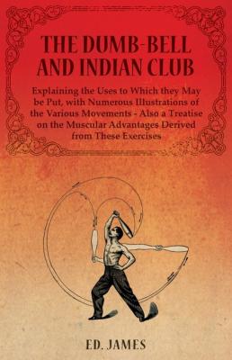The Dumb-Bell and Indian Club, Explaining the Uses to Which they May be Put, with Numerous Illustrations of the Various Movements - Also a Treatise on the Muscular Advantages Derived from These Exercises - Ed. Cohen James 
