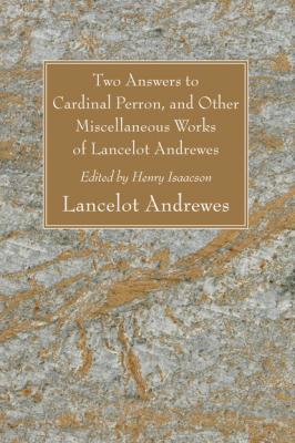 Two Answers to Cardinal Perron, and Other Miscellaneous Works of Lancelot Andrewes - Lancelot Andrewes 