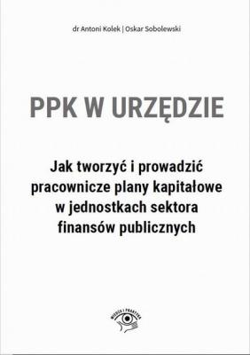 PPK w urzędzie. Jak tworzyć i prowadzić pracownicze plany kapitałowe w jednostkach sektora finansów publicznych - Antoni Kolek, Oskar Sobolewski 