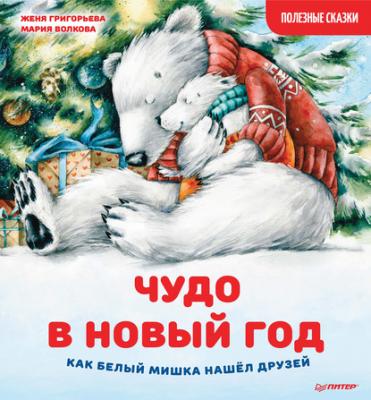 Чудо в Новый год: как Белый Мишка нашёл друзей. Полезные сказки - Женя Григорьева Вы и ваш ребенок (Питер)