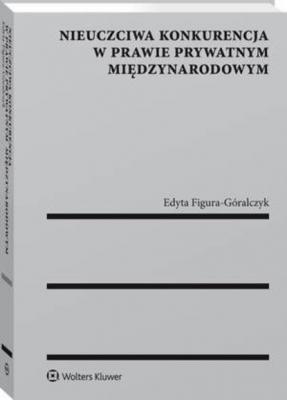 Nieuczciwa konkurencja w prawie prywatnym międzynarodowym - Edyta Figura-Góralczyk Monografie