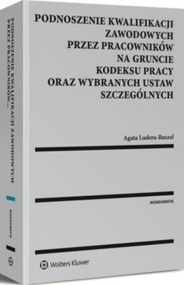Podnoszenie kwalifikacji zawodowych przez pracowników na gruncie kodeksu pracy oraz wybranych ustaw szczególnych - Agata Ludera-Ruszel Monografie