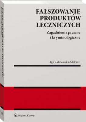 Fałszowanie produktów leczniczych. Zagadnienia prawne i kryminologiczne - Iga Kalinowska-Maksim Monografie